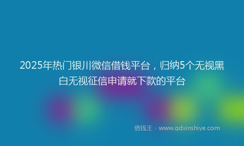 2025年热门银川微信借钱平台，归纳5个无视黑白无视征信申请就下款的平台