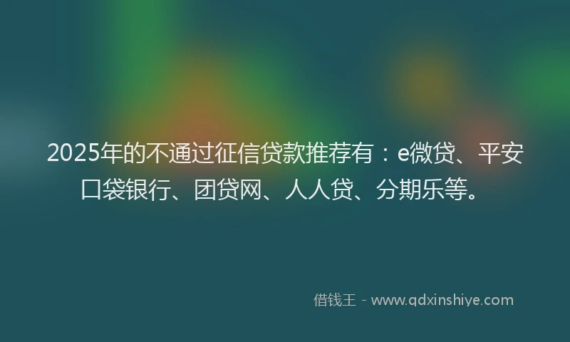 2025年的不通过征信贷款推荐有：e微贷、平安口袋银行、团贷网、人人贷、分期乐等。