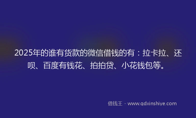 2025年的谁有货款的微信借钱的有：拉卡拉、还呗、百度有钱花、拍拍贷、小花钱包等。