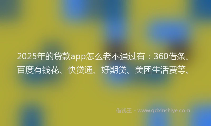 2025年的贷款app怎么老不通过有：360借条、百度有钱花、快贷通、好期贷、美团生活费等。
