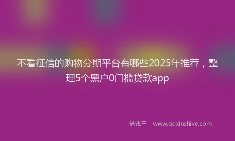 不看征信的购物分期平台有哪些2025年推荐，整理5个黑户0门槛贷款app