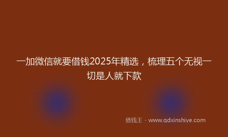 一加微信就要借钱2025年精选，梳理五个无视一切是人就下款