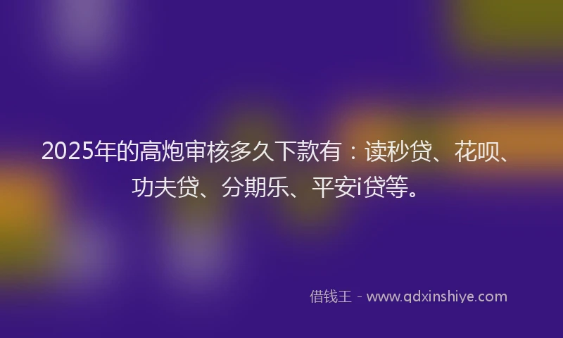 2025年的高炮审核多久下款有：读秒贷、花呗、功夫贷、分期乐、平安i贷等。