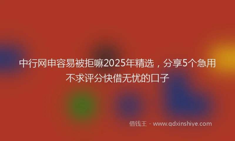 中行网申容易被拒嘛2025年精选，分享5个急用不求评分快借无忧的口子