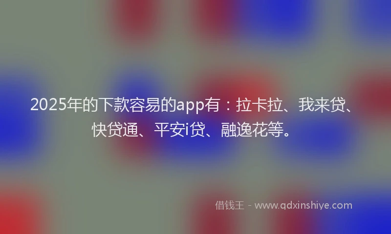 2025年的下款容易的app有：拉卡拉、我来贷、快贷通、平安i贷、融逸花等。