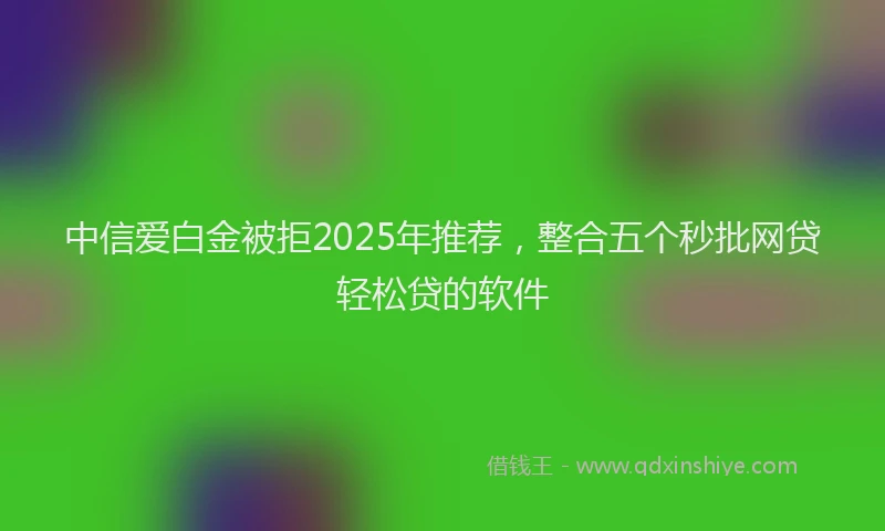 中信爱白金被拒2025年推荐，整合五个秒批网贷轻松贷的软件