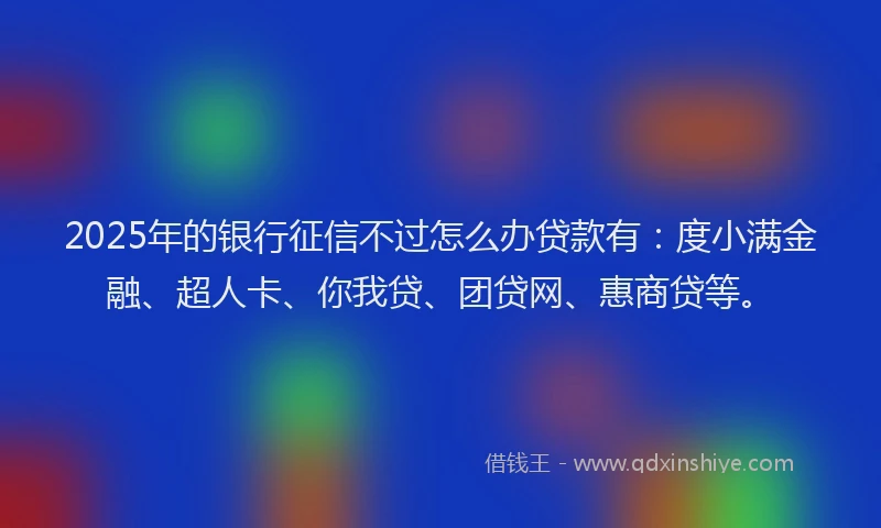 2025年的银行征信不过怎么办贷款有：度小满金融、超人卡、你我贷、团贷网、惠商贷等。