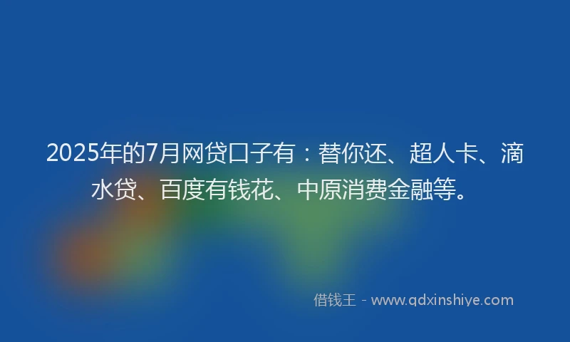 2025年的7月网贷口子有：替你还、超人卡、滴水贷、百度有钱花、中原消费金融等。