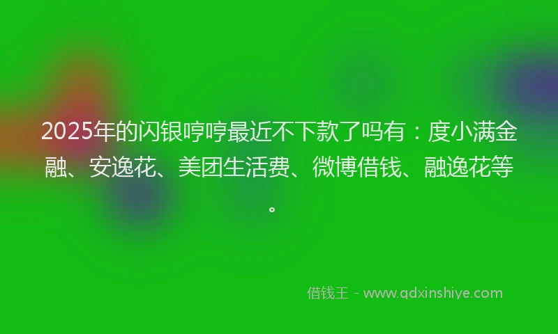 2025年的闪银哼哼最近不下款了吗有：度小满金融、安逸花、美团生活费、微博借钱、融逸花等。
