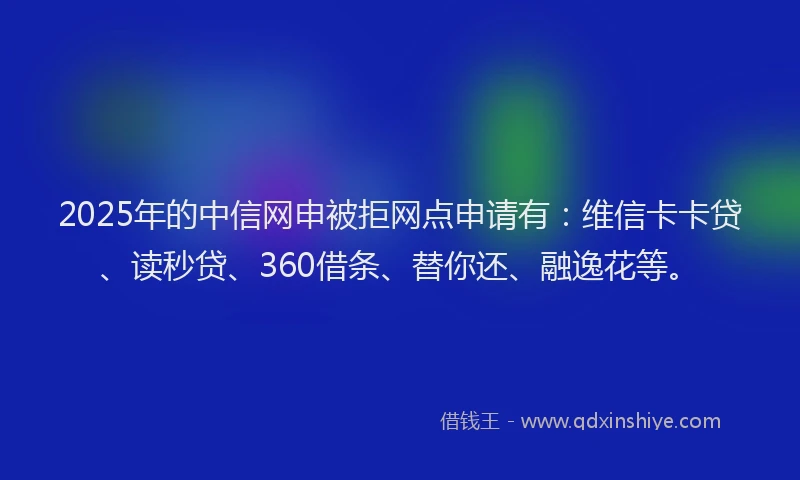 2025年的中信网申被拒网点申请有：维信卡卡贷、读秒贷、360借条、替你还、融逸花等。