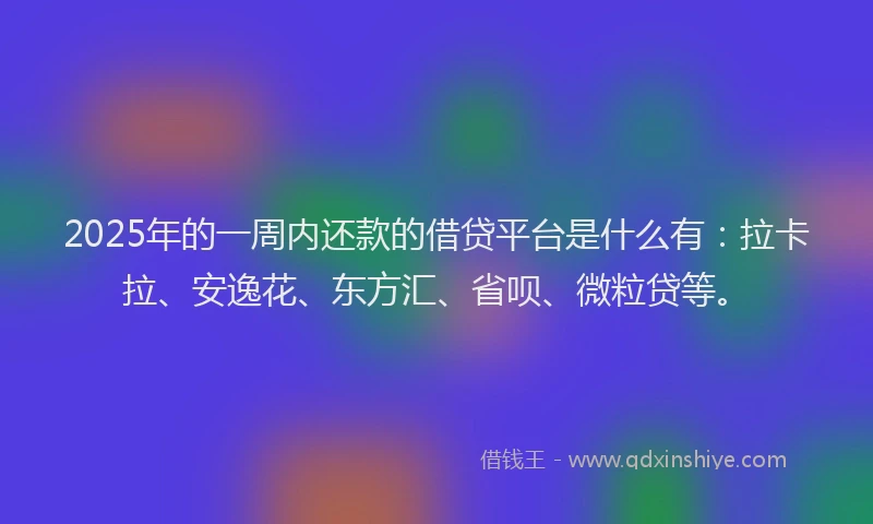 2025年的一周内还款的借贷平台是什么有：拉卡拉、安逸花、东方汇、省呗、微粒贷等。