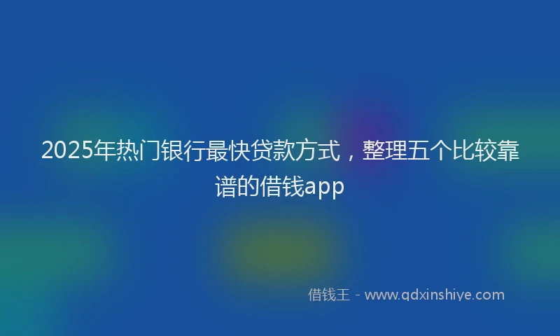 2025年热门银行最快贷款方式，整理五个比较靠谱的借钱app