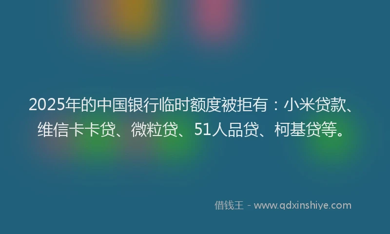 2025年的中国银行临时额度被拒有：小米贷款、维信卡卡贷、微粒贷、51人品贷、柯基贷等。