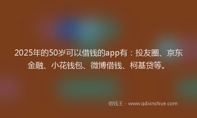2025年的50岁可以借钱的app有：投友圈、京东金融、小花钱包、微博借钱、柯基贷等。