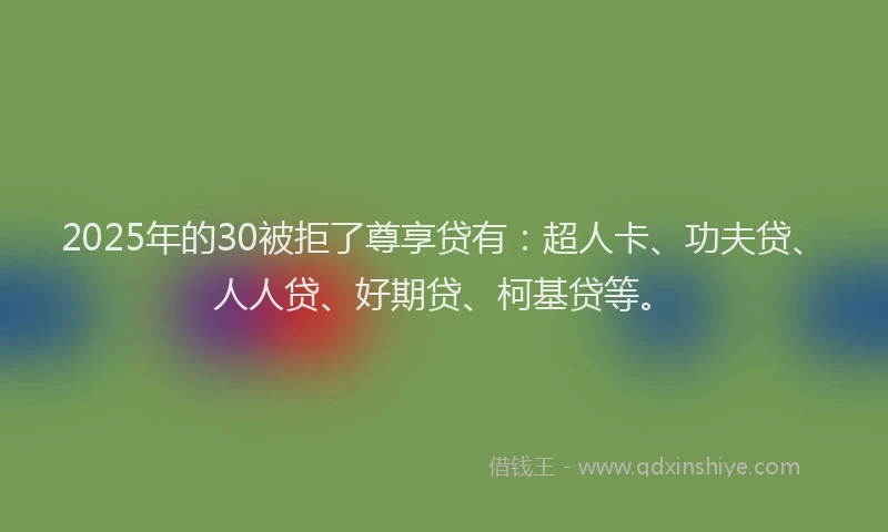 2025年的30被拒了尊享贷有：超人卡、功夫贷、人人贷、好期贷、柯基贷等。