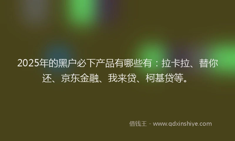 2025年的黑户必下产品有哪些有：拉卡拉、替你还、京东金融、我来贷、柯基贷等。