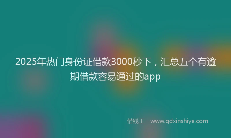 2025年热门身份证借款3000秒下，汇总五个有逾期借款容易通过的app