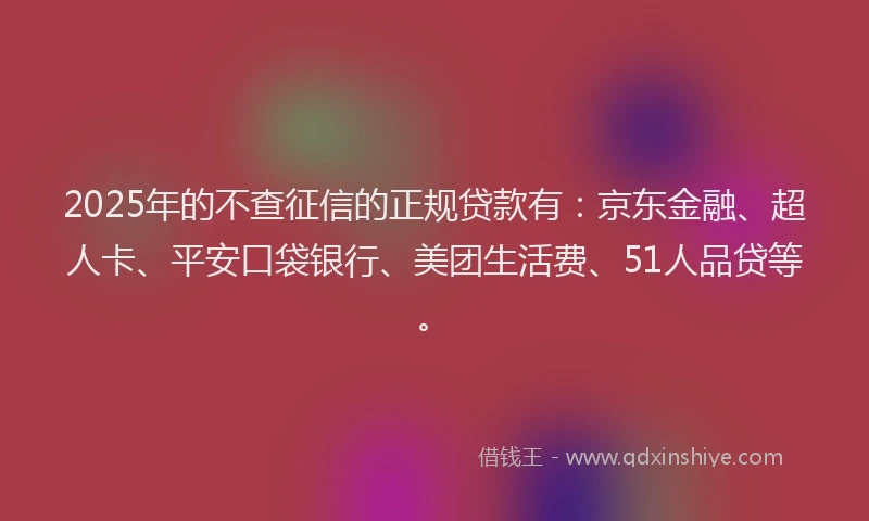 2025年的不查征信的正规贷款有：京东金融、超人卡、平安口袋银行、美团生活费、51人品贷等。