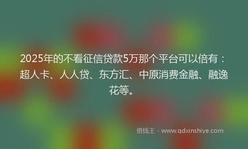 2025年的不看征信贷款5万那个平台可以倍有：超人卡、人人贷、东方汇、中原消费金融、融逸花等。
