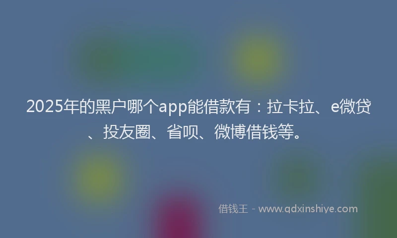 2025年的黑户哪个app能借款有：拉卡拉、e微贷、投友圈、省呗、微博借钱等。
