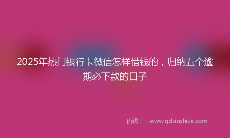 2025年热门银行卡微信怎样借钱的，归纳五个逾期必下款的口子