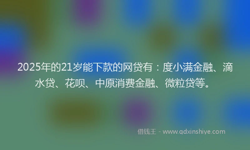 2025年的21岁能下款的网贷有：度小满金融、滴水贷、花呗、中原消费金融、微粒贷等。
