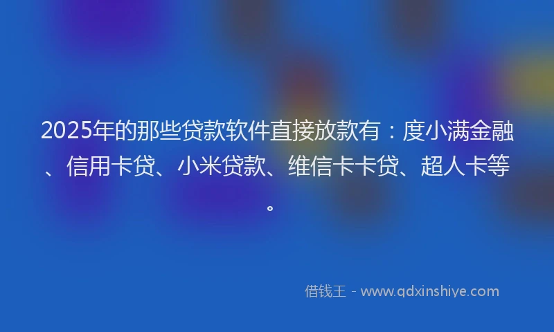 2025年的那些贷款软件直接放款有：度小满金融、信用卡贷、小米贷款、维信卡卡贷、超人卡等。