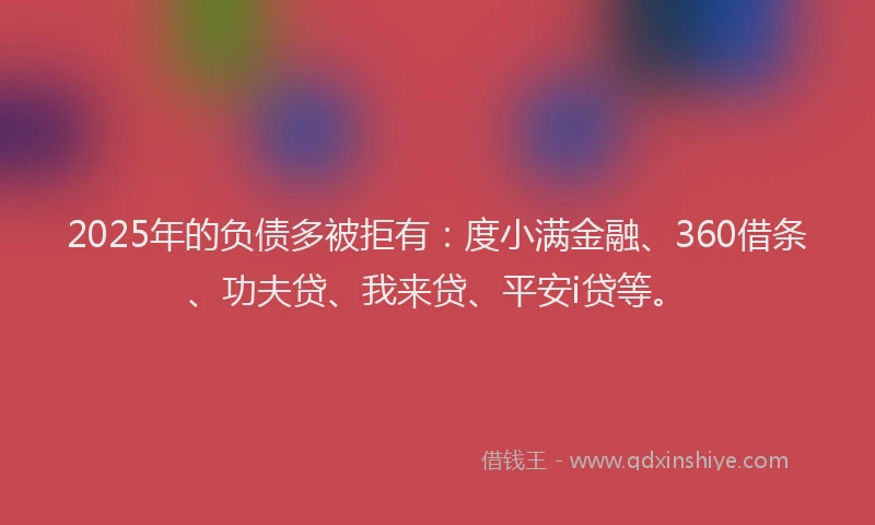 2025年的负债多被拒有：度小满金融、360借条、功夫贷、我来贷、平安i贷等。