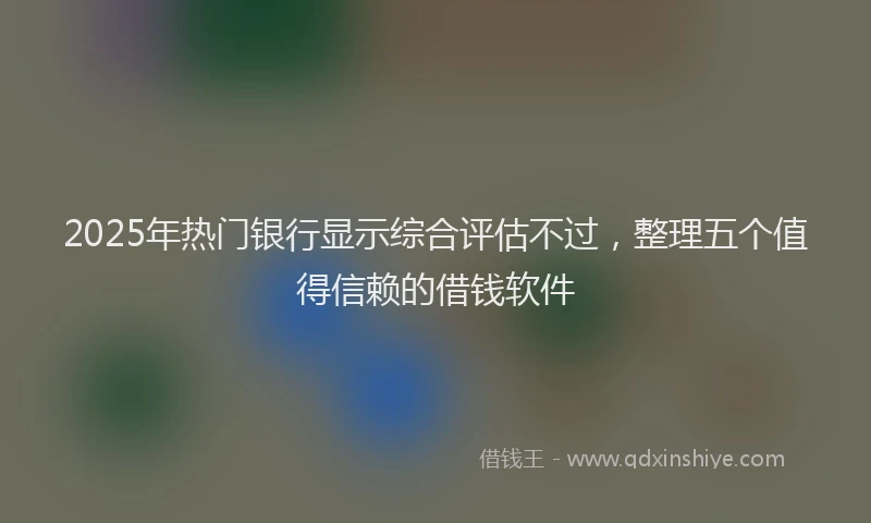 2025年热门银行显示综合评估不过，整理五个值得信赖的借钱软件