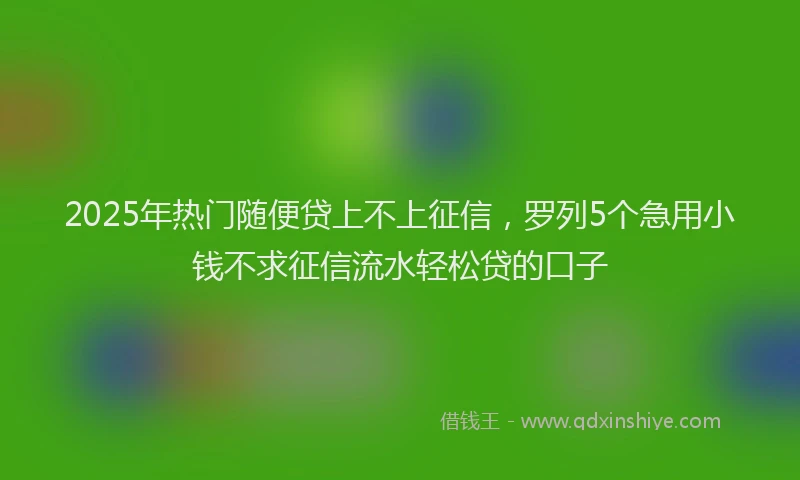 2025年热门随便贷上不上征信，罗列5个急用小钱不求征信流水轻松贷的口子