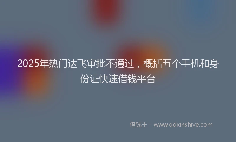 2025年热门达飞审批不通过，概括五个手机和身份证快速借钱平台
