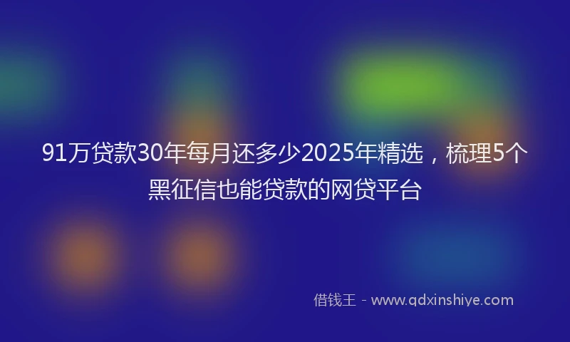 91万贷款30年每月还多少2025年精选，梳理5个黑征信也能贷款的网贷平台