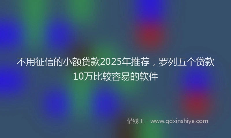 不用征信的小额贷款2025年推荐，罗列五个贷款10万比较容易的软件