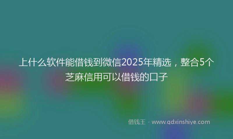 上什么软件能借钱到微信2025年精选，整合5个芝麻信用可以借钱的口子