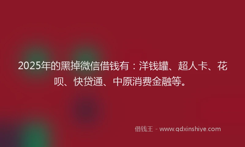 2025年的黑掉微信借钱有：洋钱罐、超人卡、花呗、快贷通、中原消费金融等。