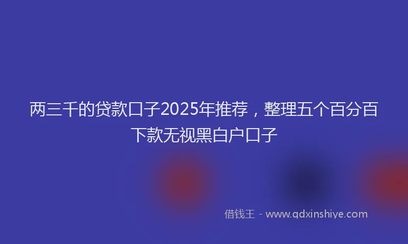两三千的贷款口子2025年推荐，整理五个百分百下款无视黑白户口子