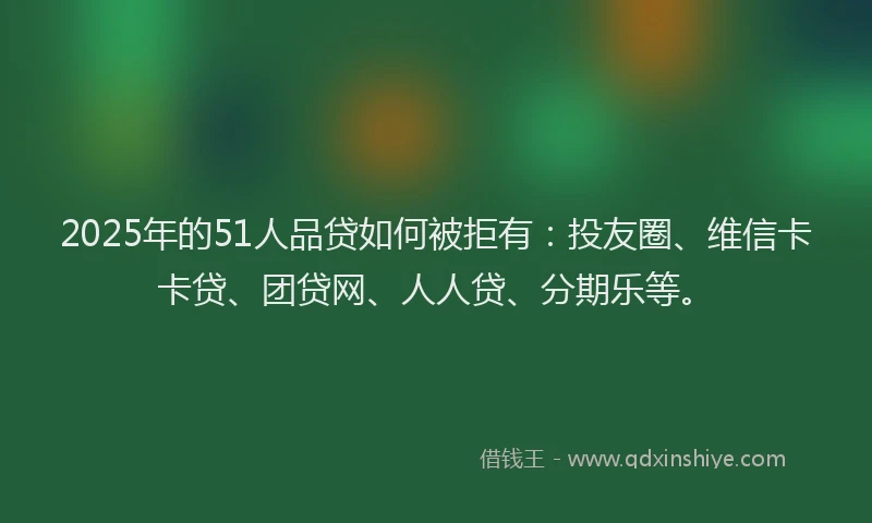 2025年的51人品贷如何被拒有：投友圈、维信卡卡贷、团贷网、人人贷、分期乐等。