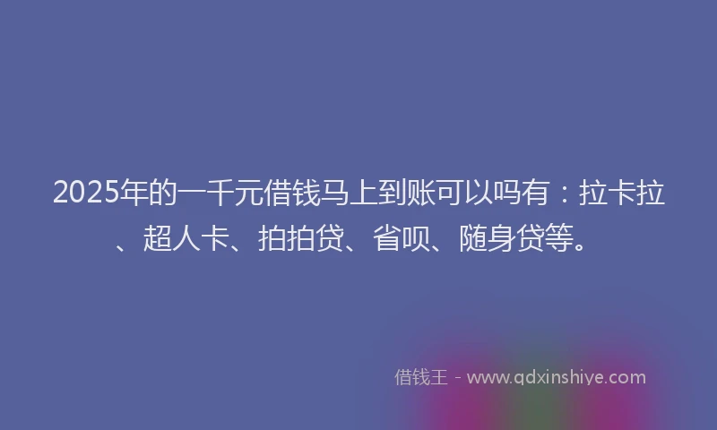 2025年的一千元借钱马上到账可以吗有：拉卡拉、超人卡、拍拍贷、省呗、随身贷等。