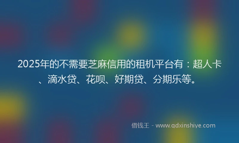 2025年的不需要芝麻信用的租机平台有：超人卡、滴水贷、花呗、好期贷、分期乐等。