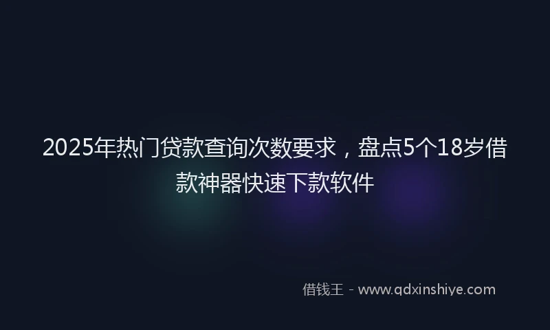 2025年热门贷款查询次数要求，盘点5个18岁借款神器快速下款软件