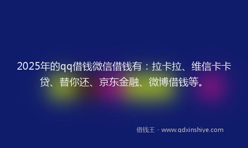 2025年的qq借钱微信借钱有：拉卡拉、维信卡卡贷、替你还、京东金融、微博借钱等。