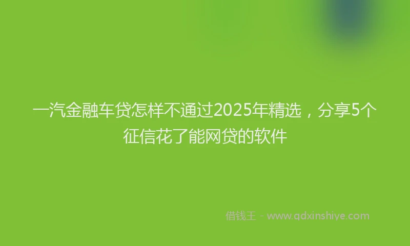 一汽金融车贷怎样不通过2025年精选，分享5个征信花了能网贷的软件