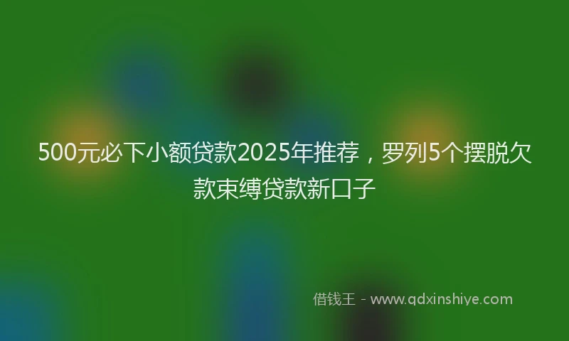 500元必下小额贷款2025年推荐，罗列5个摆脱欠款束缚贷款新口子