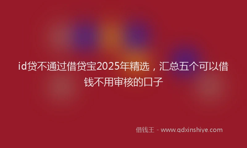 id贷不通过借贷宝2025年精选，汇总五个可以借钱不用审核的口子