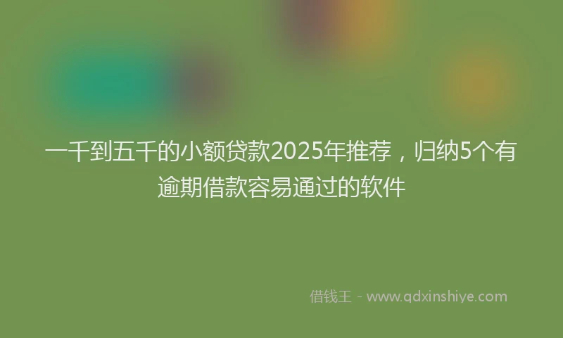 一千到五千的小额贷款2025年推荐，归纳5个有逾期借款容易通过的软件