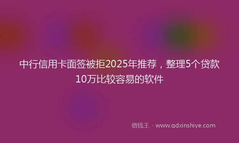 中行信用卡面签被拒2025年推荐，整理5个贷款10万比较容易的软件