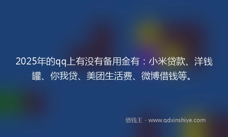 2025年的qq上有没有备用金有：小米贷款、洋钱罐、你我贷、美团生活费、微博借钱等。