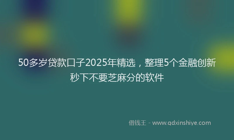 50多岁贷款口子2025年精选，整理5个金融创新秒下不要芝麻分的软件
