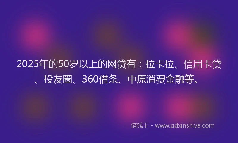 2025年的50岁以上的网贷有：拉卡拉、信用卡贷、投友圈、360借条、中原消费金融等。
