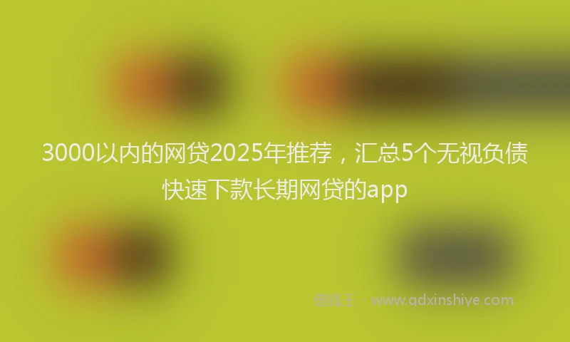 3000以内的网贷2025年推荐，汇总5个无视负债快速下款长期网贷的app
